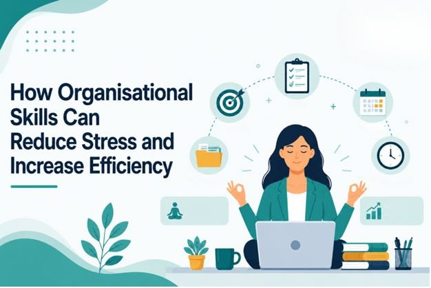 How Organisational Skills Can Reduce Stress and Increase Efficiency